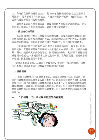 上。台湾的女性购物网站 payeasy，其 2009 年的视频短片“自己认为最好才
是最好”，足实感动了许多浏览者，并将其转帖到开心网，校内网上去。笔
者唐兴通也曾经参与转帖该视频。
  浏览者见识过各种营销活动，对我们营销人员提出更高的要求，更大
的创意。你用心去做优秀的内容，必将获得大家的认可。
  4.拨动内心的琴弦
  真正想调动用户参与社交媒体活动的传播，需要我们能够把握住用户
的情感密码器，以及与其沟通的方式，深层次的走入用户的内心，积极塑
造品牌的影响力。我们需要创造有吸引力的内容，有共鸣的情感链条。
  比如传播比较广泛的追忆 80 后有关儿童时代的回忆：阿童木，纸牌，
校园民歌。究其原因是现在互联网中主流用户是 80 后的一代，这系列的视
频，图片，能拨动大家内心的琴弦，回到自己的童年。其实“贾君鹏你妈妈
喊你回家吃饭”这个案例让许多人回忆起小时候，在外面玩耍，爸妈喊着回
家吃饭，回家做作业等一幕幕。
  情感是不会说谎的。品牌在社交媒体中，拨动用户内心的琴弦，何愁
用户不参与到活动中去？何愁没有良好的用户体验？

 5. 发挥创意。

 只是在社会化媒体上露脸是不够的，随着社会化媒体的日益成熟，企
业的社会化媒体策略要更引人注目和恰当。这意味着将要从“我们在社会
化媒体上”到“我们利用社会化媒体做了某某事”，并且要制定达成这些
目标的策略。请注意，给您的建议是创意、创意，只有创意才能将敏感的
品牌信息悄然无息的植入到社会化媒体中，只有创意才会刮起病毒式传播
的旋风。
                                            社会化媒体口碑营销实战指南 | 2010/12/10



六、 5 步创建一个社会化媒体有效的内容策略




                                                57
 