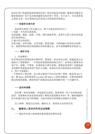 如何让用户快速的找到需要的内容？网站导航是否明确？最新的话题是否
能轻松找到？用户是否找到最相关的内容？等等，关于这个，可以查看我
之前的文章：社区型网站运营系列之内容的组织和展示。

  ——创建和完善内容

  前面两步准备工作完成之后，接下去就是如何启动了。
1 创建一个内容页面原型；
包括标题，链接、段落、字体、图片排版等等，看看什么样子的内容页面
适合你的网站；
2 融入社会化特征；
评论功能，评价功能，分享功能，推荐功能，巧妙的融入这些社会化特
征，能把你网站的内容挖掘出来和传播出去，而不需要编辑更多的参与；

  —— 维护内容

   1. 内容维护；
好多网站的内容都是缺少维护的，特别是一些企业站点的，创建起来之后
就缺少了更新维护，一个网站如果要持续的吸引用户，必须每天都要有内
容产生，就像一个博客，如果你很久都不更新，谁愿意来看呢？而最低成
本的维护更新就是靠用户的自主贡献，依靠社区的力量来保证内容更新。
2. 用户关系维护；
一个网站有了新内容，怎么样才能用户回访关注呢？博客一般是靠 RSS 订
阅，像 Mtime 是靠每周的 newsletter 把 Mtime 上的内容做成一个精美的邮件
推送到我的邮箱。维持和用户的联系也是内容策略中的一个关键环节。


  ——监控和调整                                          社会化媒体口碑营销实战指南 | 2010/12/10


 没有哪一种内容策略一开始就是完美的，需要利用一些工具对网站做
监控，看看哪些内容是受欢迎的？哪些页面的跳出率高？等。随时根据网
站分析报告进行适当的调整，力求让网站内容策略达到最有大效果。

  以上种种，都是泛泛而谈，抛砖引玉，希望对大家有所启发

七、   看看别人是如何利用这些策略

  ——通过举办线上游戏或竞赛来提高品牌知名度




                                                       59
 