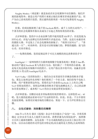 Naughty Monkey（顽皮猴）就是如此在社会化媒体中站住脚的，他们开
                             展的游戏简单：就是让用户用照片来展示他们在哪里穿顽皮猴的产品，用
                             户为自己喜欢的照片投票，然后最终的胜利者一年内可免费使用 Naughty
                             Monkey。

                              结果：给顽皮猴新增了成千的 Facebook 粉丝，成千上万的互动用户、一
                             个著名的社会化媒体形象以及成为了后起之秀纷纷效仿的对象。

                              点评和借鉴：您的中小企业品牌当然不能用投票 XX 样子，但是您能为
                             回归心灵，评选与品牌定位的各种照片评选活动，当然，这是行业最喜欢
                             的摄影大赛，不过装上了社会化媒体的新瓶子，“祖国大好河山”、“普
                             通人的一天”、时尚帅哥，甚至是可以特别偏门的，梦想的翅膀，放飞的
                             心灵，还真有做过。

                              ——免费的策略，您的促销品终于可以大规模的到达消费者的手中
                             了。

                              ScanDigital（一家网络照片扫描和视频数字化服务机构）想建立 fans 群，
                             驱动用户通过 Facebook 来与其进行互动，他们做了一个简单的小游戏，就
                             是每天发送两张有细微不同的照片。让用户指出其中的不同，而赢者会得
                             到价值 25 美元的 ScanDigital 礼品卡。

                                VeeV Vodka（卖伏特加的），他们办公室里面有许多剩余的帆布手提
                             包，那怎么处理这些东西呢？他们想到了一个好主意。他们给每个包标上
                             价格，用户要想获得这些包，需要在这个企业的 Facebook 上上传自己喝
                             VeeV 伏特加的照片，很快这些剩余的帆布手提包就赠送光了，自己的品牌
                             知名度也增加了，成本呢？VeeV 的办公室就显得更加宽阔了。
社会化媒体口碑营销实战指南 | 2010/12/10




                              点评和借鉴：买赠活动是非常标准的传统营销项目，忘掉您的 4C、4P
                             吧，您大量的促销品原来可以产生这样的作用，但是，但是，千万不要用
                             直接促销哦，如果有区域市场的买赠活动，策划一下，让马甲们帮你去引
                             爆。

                             八、 众包式营销：消除最后的障碍

                              2006 年 6 月杰夫·
                                          豪在《连线》杂志中首次提出了“众包”一词，并将其准
                             确定 义为“由非专业人士提供专业内容，消费者兼为内容创造者”。 按照维
                             吉百科上最新的解释，众包是指一个公司或机构把过去由员工执行的工作
                             任务，以自由自愿的形式外包给非特定的(而且通常是大型的)大众网络的


60
 