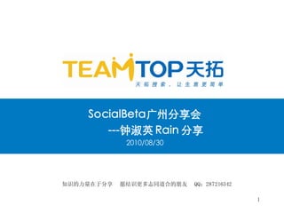 SocialBeta广州分享会
       ---钟淑英 Rain 分享
             2010/08/30




知识的力量在于分享   愿结识更多志同道合的朋友   QQ：287216342

                                          1
 
