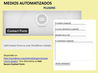 MEDIOS AUTOMATIZADOS
                                     PLUGINS




Disponible en
http://wordpress.org/extend/plugins/contac
t-form-plugin/. Una alternativa es Fast
Secure Contact Form
 