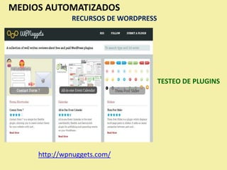 MEDIOS AUTOMATIZADOS
              RECURSOS DE WORDPRESS




                                      TESTEO DE PLUGINS




     http://wpnuggets.com/
 
