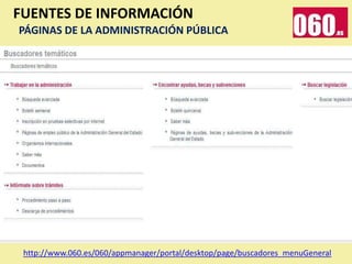 FUENTES DE INFORMACIÓN
PÁGINAS DE LA ADMINISTRACIÓN PÚBLICA




 http://www.060.es/060/appmanager/portal/desktop/page/buscadores_menuGeneral
 