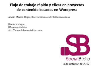 Flujo de trabajo rápido y eficaz en proyectos
     de contenido basados en Wordpress
Adrián Macías Alegre, Director Gerente de DoKumentalistas

@amaciasalegre
@Dokumentalistas
http://www.dokumentalistas.com




                                                  3 de octubre de 2012
 