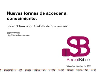 Nuevas formas de acceder al
conocimiento.
Javier Celaya, socio fundador de Dosdoce.com

@javiercelaya
http://www.dosdoce.com




                                          26 de Septiembre de 2012
 