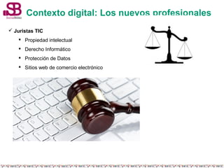 Contexto digital: Los nuevos profesionales 
 Juristas TIC 
 Propiedad intelectual 
 Derecho Informático 
 Protección de Datos 
 Sitios web de comercio electrónico 
 