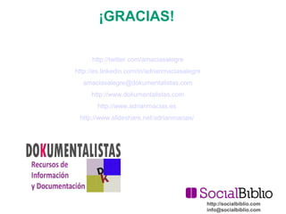 http://socialbiblio.com 
info@socialbiblio.com 
¡GRACIAS! 
http://twitter.com/amaciasalegre 
http://es.linkedin.com/in/adrianmaciasalegre 
amaciasalegre@dokumentalistas.com 
http://www.dokumentalistas.com 
http://www.adrianmacias.es 
http://www.slideshare.net/adrianmacias/ 
