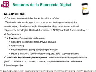 Sectores de la Economía Digital 
M-COMMERCE 
 Transacciones comerciales desde dispositivos móviles 
Tendencia más popula...