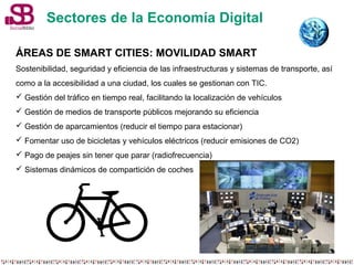 Sectores de la Economía Digital 
ÁREAS DE SMART CITIES: MOVILIDAD SMART 
Sostenibilidad, seguridad y eficiencia de las inf...