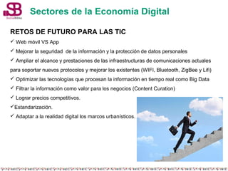 Sectores de la Economía Digital 
RETOS DE FUTURO PARA LAS TIC 
 Web móvil VS App 
 Mejorar la seguridad de la informació...
