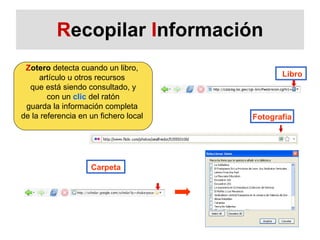 R ecopilar  I nformación Libro Carpeta Fotografía Z otero  detecta cuando un libro,  artículo u otros recursos  que está siendo consultado, y con un  clic  del ratón  guarda la información completa  de la referencia en un fichero local  