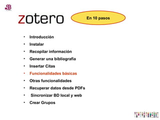 Introducción Instalar Recopilar información Generar una bibliografía Insertar Citas Funcionalidades básicas Otras funcionalidades Recuperar datos desde PDFs Sincronizar BD local y web Crear Grupos En 10 pasos 