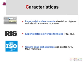 C aracterísticas Importa datos directamente  desde  Las páginas web visualizadas en el momento  Exporta datos a diversos formatos   (RIS, TeX,  Genera citas bibliográficas  con estilos  APA, MLA y Chicago  
