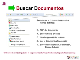 B uscar   D ocumentos Permite ver el documento de cuatro formas distintas: PDF del documento El documento en línea Una imagen del documento Ver el documento almacenado Buscarlo en Worldcat, CrossRedff,  Google Scholar C:/Documents and Settings/Datos de programas/Mozilla/Firefox/Profiles/x2nyhtrg.default/zotero/storage 