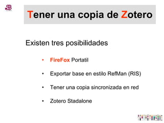 T ener una copia de  Z otero Existen tres posibilidades  FireFox  Portatil Exportar base en estilo RefMan (RIS) Tener una copia sincronizada en red Zotero Stadalone 