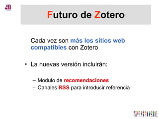 F uturo de  Z otero Cada vez son  más los sitios web compatibles  con Zotero La nuevas versión incluirán: Modulo de  recomendaciones Canales  RSS  para introducir referencia 