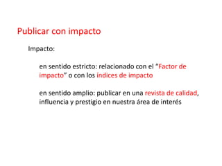 Publicar con impacto
  Impacto:

     en sentido estricto: relacionado con el “Factor de
     impacto” o con los índices d...