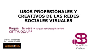 USOS PROFESIONALES Y
CREATIVOS DE LAS REDES
SOCIALES VISUALES
Raquel Herrera – raquel.herrera@gmail.com
CETT/UOC/UPF
5/10/2016
Webinar patrocinado
por Luthiers de Webs
 