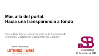 Más allá del portal.
Hacia una transparencia a fondo
Vicenç Ruiz Gómez, vicepresidente de la Asociación de
Archiveros-Gestores de Documentos de Cataluña
19 de octubre de 2016
Webinar patrocinado por:
 