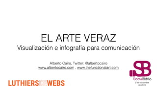 EL ARTE VERAZ
Visualización e infografía para comunicación
Alberto Cairo, Twitter: @albertocairo
www.albertocairo.com , www.thefunctionalart.com
2 de noviembre
de 2016
 