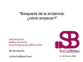 “

”Búsqueda de la evidencia:
¿cómo empezar?”

Rafa Rotaeche
Médico de familia
Coordinador grupo MBE semFYC
@rafarotaeche
...