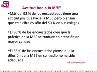 Actitud hacia la MBE
•Más del 92 % de los encuestados tiene una
actitud positiva hacia la MBE pero piensan
que esta cifra ...