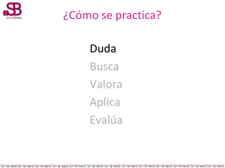 ¿Cómo se practica?
Duda
Busca
Valora
Aplica
Evalúa

 