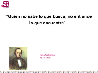 “””Quien no sabe lo que busca, no entiende
lo que encuentra”

Claude Bernard
1813-1878

 