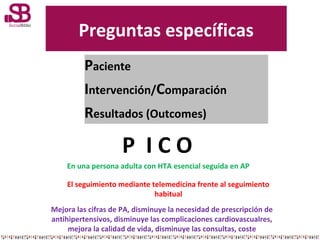 Preguntas específicas
Paciente
Intervención/Comparación
Resultados (Outcomes)

P ICO
En una persona adulta con HTA esencia...