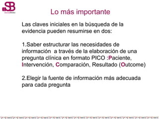 Lo más importante
Las claves iniciales en la búsqueda de la
evidencia pueden resumirse en dos:
1.Saber estructurar las nec...