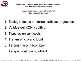 Paciente Nº 1:Mujer de 60 años inmunocompetente
con trastornos tróficos en uñas
¿Usar algún examen complementario?
¿Qué tr...