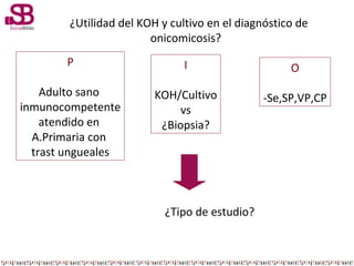 2¿Utilidad del KOH y cultivo en el diagnóstico de
onicomicosis?
P

I

O

Adulto sano
inmunocompetente
atendido en
A.Primar...
