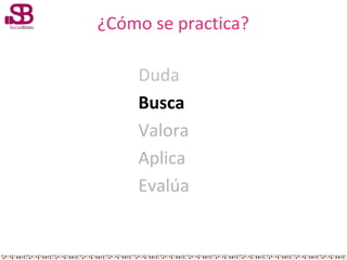 ¿Cómo se practica?
Duda
Busca
Valora
Aplica
Evalúa

 