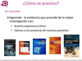 ¿Cómo se practica?
En resumen

Integrando la evidencia que procede de la mejor
investigación con:
o Nuestra experiencia cl...