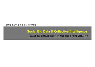 강학주 소장이 들려 주는 Social 이야기


                Social Big Data & Collective Intelligence
                   Social Big DATA에 숨겨진 가치와 미래를 열기 위해서는?
                              DATA에                위해서는?
 