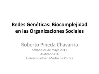 Redes Genéticas: Biocomplejidad
 en las Organizaciones Sociales

   Roberto Pineda Chavarría
         Sábado 21 de mayo 2011
               Auditorio FIA
     Universidad San Martin de Porres
 