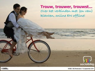 Trouw, trouwer, trouwst...
Over het verbinden met (en van)
klanten, online EN offline!




                NTBO | SS Rotterdam | 12 september 2011
 