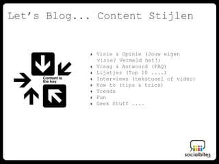 Let’s Blog... Content Stijlen


            ‣ Visie & Opinie (Jouw eigen
              visie? Vermeld het!)
            ‣ Vraag & Antwoord (FAQ)
            ‣ Lijstjes (Top 10 ....)
            ‣ Interviews (tekstueel of video)
            ‣ How to (tips & trics)
            ‣ Trends
            ‣ Fun
            ‣ Geek Stuff ....
 