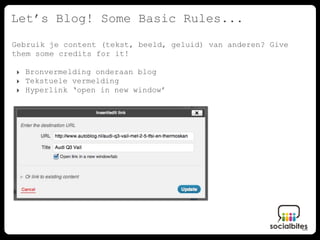 Let’s Blog! Some Basic Rules...
Gebruik je content (tekst, beeld, geluid) van anderen? Give
them some credits for it!

‣ Bronvermelding onderaan blog
‣ Tekstuele vermelding
‣ Hyperlink ‘open in new window’
 