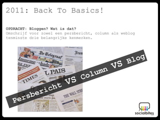 2011: Back To Basics!

OPDRACHT: Bloggen? Wat is dat?
Omschrijf voor zowel een persbericht, column als weblog
tenminste drie belangrijke kenmerken.




                                                   Bl og
                            mn
                               VS
                      Co lu
                ht
                   VS
           eric
     er sb
   P
 