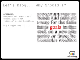 Let’s Blog... Why Should I?

OPDRACHT:
Bespreek met elkaar welk
doelen jullie met
‘bloggen’ willen bereiken.

Wij bloggen om: .......
 