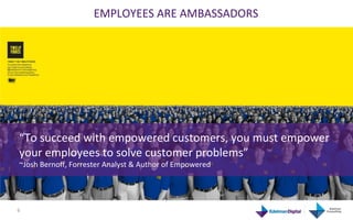 EMPLOYEES	
  ARE	
  AMBASSADORS	
  




  “To	
  succeed	
  with	
  empowered	
  customers,	
  you	
  must	
  empower	
  
...