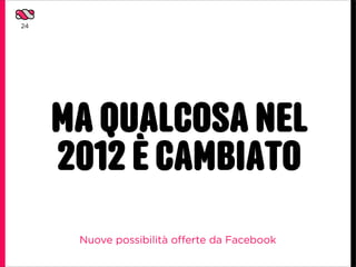 24




     MA QUALCOSA NEL
     2012 È CAMBIATO
      Nuove possibilità offerte da Facebook
 