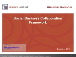 SOCIAL BUSINESS COLLABORATION Social Business Collaboration Framework Don Springer CEO don@collectiveintellect.com 303.881.7606 December  2010 Proprietary and confidential. Not to be used or reproduced without the consent of Collective Intellect, Inc. 