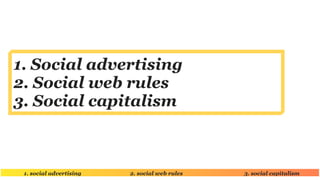 1. Social advertising
2. Social web rules
3. Social capitalism



 1. social advertising   2. social web rules   3. social...