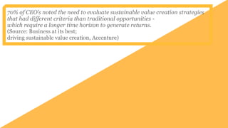 70% of CEO’s noted the need to evaluate sustainable value creation strategies
that had different criteria than traditional...