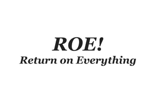 ROE!
Return on Everything
 