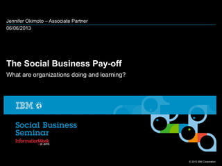 © 2013 IBM Corporation
Jennifer Okimoto – Associate Partner
06/06/2013
The Social Business Pay-off
What are organizations doing and learning?
 