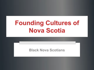 Founding Cultures of
Nova Scotia
Black Nova Scotians
 