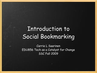 Introduction to Social Bookmarking Carrie L Saarinen EDU856 Tech as a Catalyst for Change SSC Fall 2009 